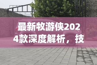 最新牧游俠2024款深度解析，技術(shù)革新與戶外體驗(yàn)的全面展示