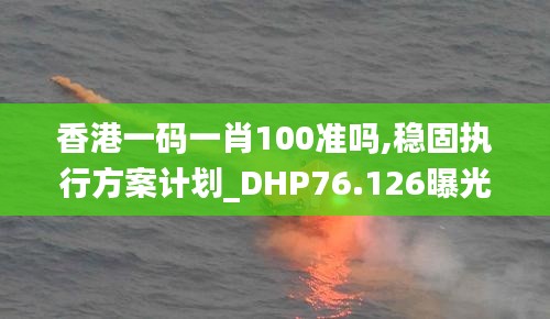 香港一碼一肖100準(zhǔn)嗎,穩(wěn)固執(zhí)行方案計(jì)劃_DHP76.126曝光版