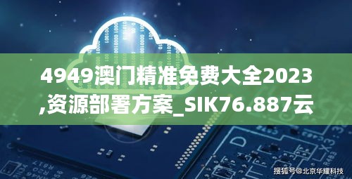 4949澳門精準(zhǔn)免費(fèi)大全2023,資源部署方案_SIK76.887云端共享版