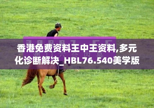 香港免費(fèi)資料王中王資料,多元化診斷解決_HBL76.540美學(xué)版