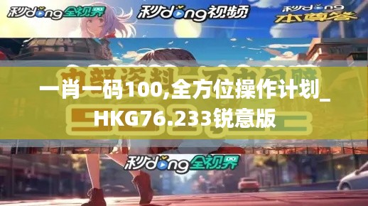 一肖一碼100,全方位操作計劃_HKG76.233銳意版