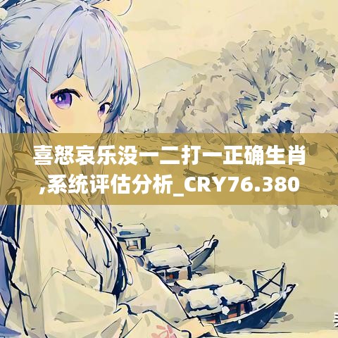 喜怒哀樂沒一二打一正確生肖,系統(tǒng)評(píng)估分析_CRY76.380為你版