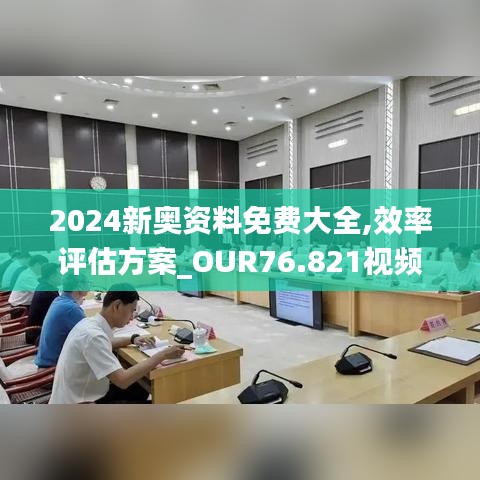 2024新奧資料免費大全,效率評估方案_OUR76.821視頻版