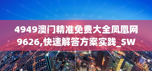 4949澳門精準(zhǔn)免費大全鳳凰網(wǎng)9626,快速解答方案實踐_SWF76.350黑科技版