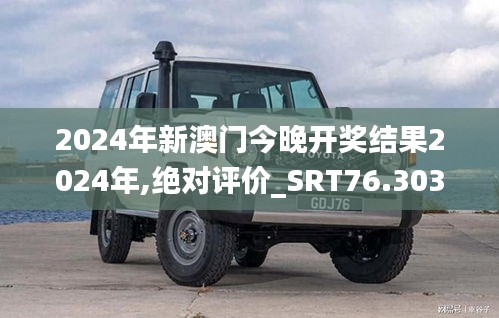 2024年新澳門今晚開獎結果2024年,絕對評價_SRT76.303樂享版