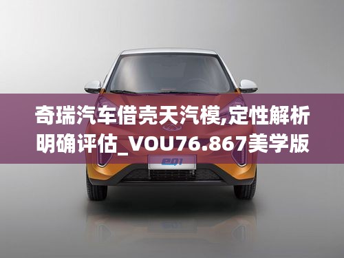 奇瑞汽車借殼天汽模,定性解析明確評(píng)估_VOU76.867美學(xué)版