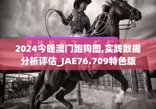 2024今晚澳門跑狗圖,實踐數(shù)據(jù)分析評估_JAE76.709特色版