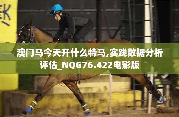 澳門馬今天開什么特馬,實(shí)踐數(shù)據(jù)分析評估_NQG76.422電影版