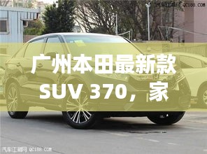 廣州本田最新款SUV 370，家庭之旅的溫馨啟程之旅