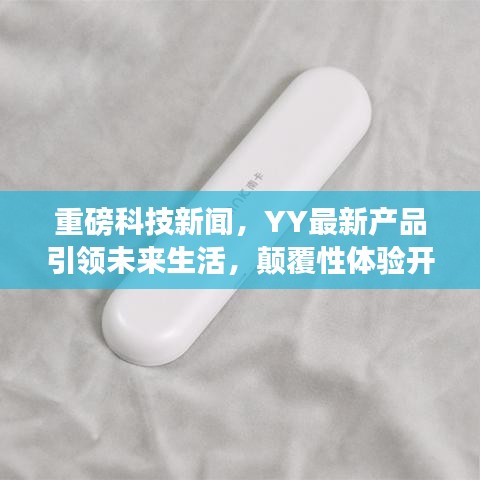 重磅科技新聞，YY最新產(chǎn)品引領(lǐng)未來生活，顛覆性體驗(yàn)開啟科技新紀(jì)元