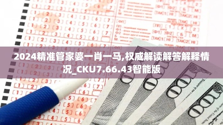 2024精準(zhǔn)管家婆一肖一馬,權(quán)威解讀解答解釋情況_CKU7.66.43智能版