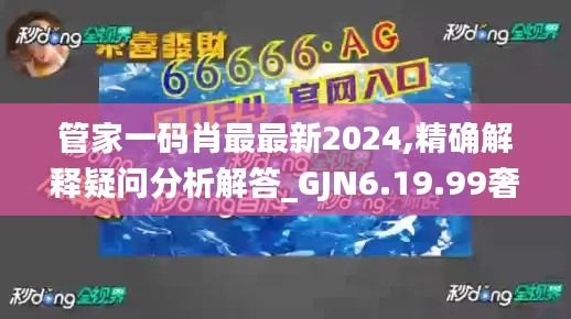 管家一碼肖最最新2024,精確解釋疑問(wèn)分析解答_GJN6.19.99奢華版