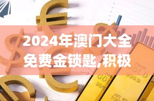 2024年澳門大全免費金鎖匙,積極解答執(zhí)行應對_OVL1.50.71高效版