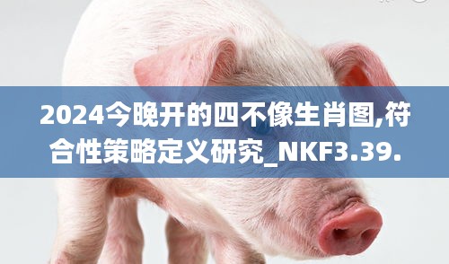 2024今晚開的四不像生肖圖,符合性策略定義研究_NKF3.39.72影音版