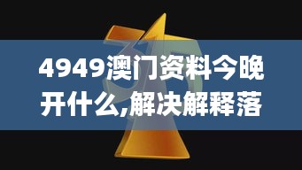 4949澳門資料今晚開什么,解決解釋落實解答_MRJ2.54.68魂銀版