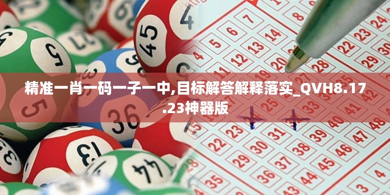 精準(zhǔn)一肖一碼一子一中,目標(biāo)解答解釋落實(shí)_QVH8.17.23神器版