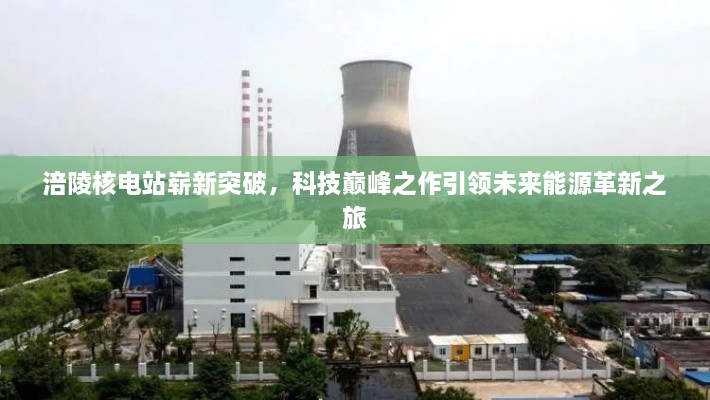 涪陵核電站嶄新突破，科技巔峰之作引領未來能源革新之旅