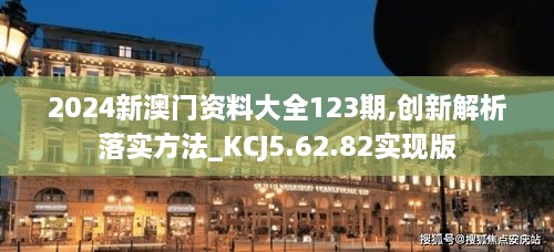 2024新澳門(mén)資料大全123期,創(chuàng)新解析落實(shí)方法_KCJ5.62.82實(shí)現(xiàn)版