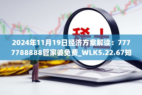 2024年11月19日經(jīng)濟方案解讀：7777788888管家婆免費_WLK5.22.67知識版