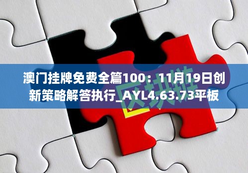 澳門掛牌免費(fèi)全篇100：11月19日創(chuàng)新策略解答執(zhí)行_AYL4.63.73平板