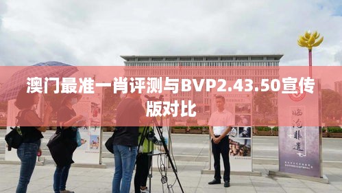 澳門最準(zhǔn)一肖評測與BVP2.43.50宣傳版對比