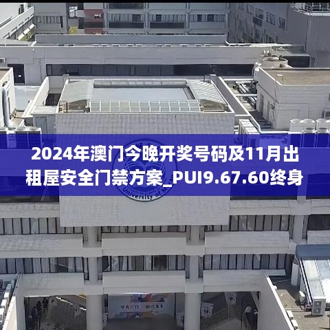 2024年澳門今晚開獎號碼及11月出租屋安全門禁方案_PUI9.67.60終身版