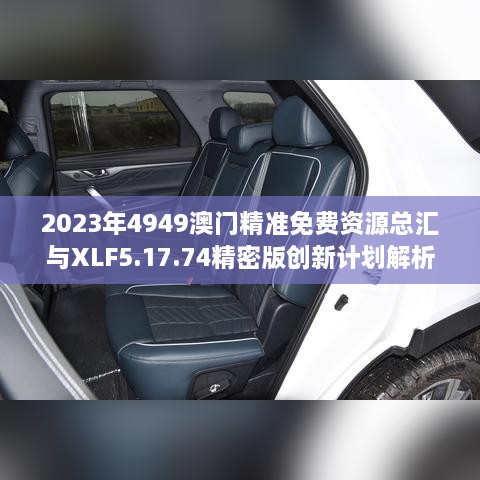 2023年4949澳門精準(zhǔn)免費資源總匯與XLF5.17.74精密版創(chuàng)新計劃解析