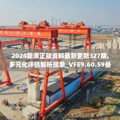 2024新澳正版資料最新更新327期,多元化評(píng)估解析現(xiàn)象_VFE9.60.59懸浮版