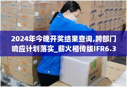 2024年今晚開獎結(jié)果查詢,跨部門響應(yīng)計劃落實_薪火相傳版IFR6.35