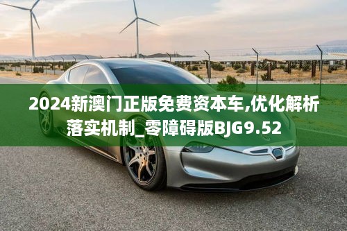 2024新澳門正版免費資本車,優(yōu)化解析落實機制_零障礙版BJG9.52