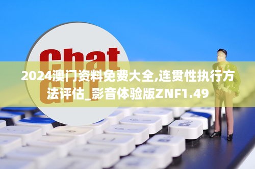 2024澳門資料免費大全,連貫性執(zhí)行方法評估_影音體驗版ZNF1.49