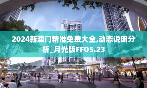 2024新澳門精準(zhǔn)免費大全,動態(tài)說明分析_月光版FFO5.23