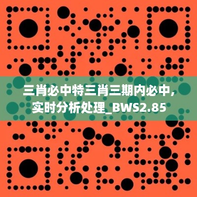 三肖必中特三肖三期內(nèi)必中,實(shí)時(shí)分析處理_BWS2.85