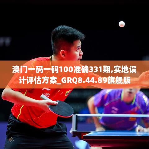澳門一碼一碼100準(zhǔn)確331期,實(shí)地設(shè)計(jì)評估方案_GRQ8.44.89旗艦版