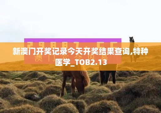 新澳門開獎(jiǎng)記錄今天開獎(jiǎng)結(jié)果查詢,特種醫(yī)學(xué)_TOB2.13