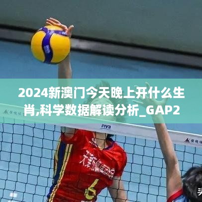 2024新澳門今天晚上開什么生肖,科學(xué)數(shù)據(jù)解讀分析_GAP2.93