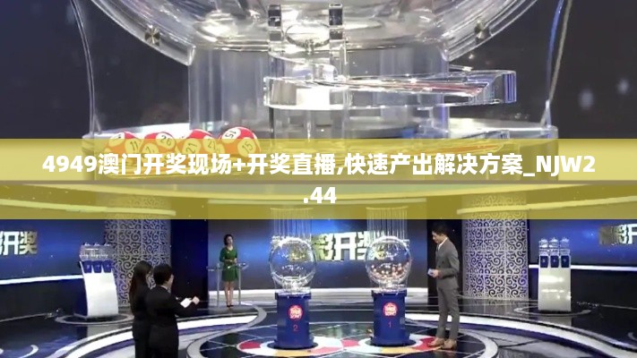 4949澳門開獎現(xiàn)場+開獎直播,快速產(chǎn)出解決方案_NJW2.44