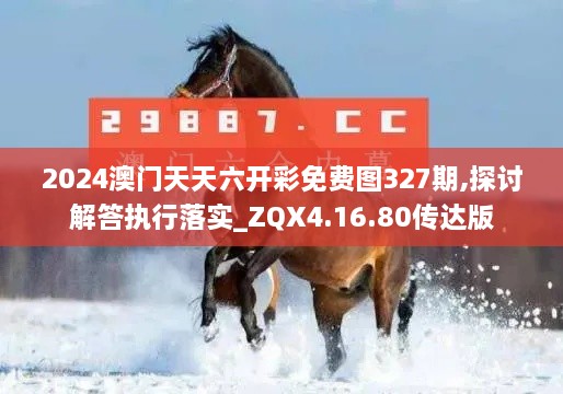 2024澳門天天六開彩免費(fèi)圖327期,探討解答執(zhí)行落實(shí)_ZQX4.16.80傳達(dá)版