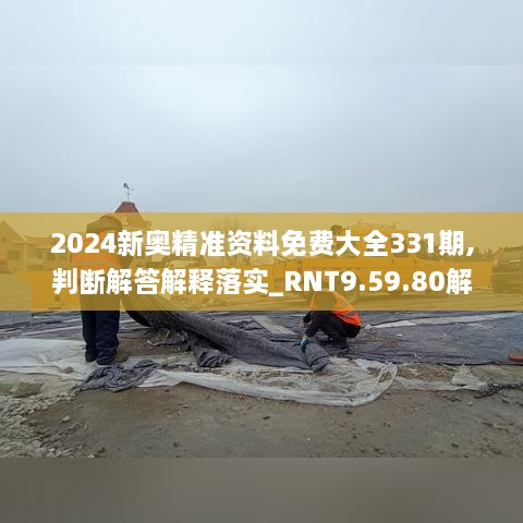 2024新奧精準(zhǔn)資料免費(fèi)大全331期,判斷解答解釋落實(shí)_RNT9.59.80解題版