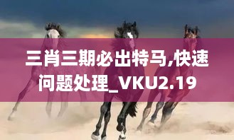 三肖三期必出特馬,快速問題處理_VKU2.19
