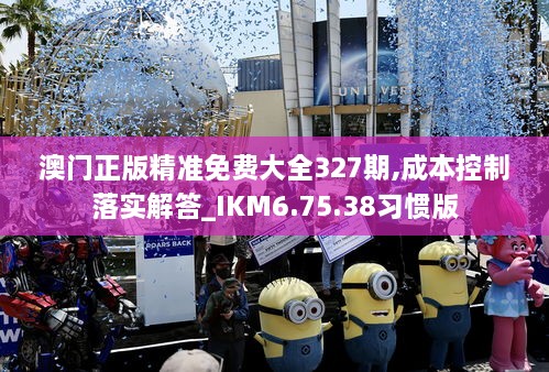 澳門正版精準(zhǔn)免費大全327期,成本控制落實解答_IKM6.75.38習(xí)慣版