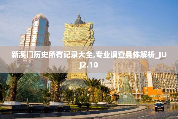 新澳門歷史所有記錄大全,專業(yè)調查具體解析_JUJ2.10