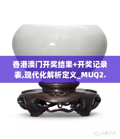 香港澳門開獎(jiǎng)結(jié)果+開獎(jiǎng)記錄表,現(xiàn)代化解析定義_MUQ2.81