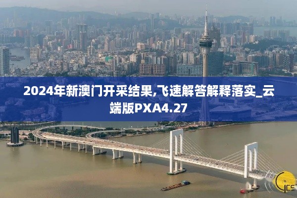2024年新澳門(mén)開(kāi)采結(jié)果,飛速解答解釋落實(shí)_云端版PXA4.27