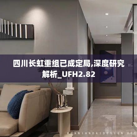 四川長(zhǎng)虹重組已成定局,深度研究解析_UFH2.82