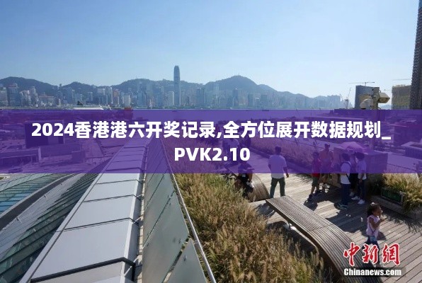 2024香港港六開獎記錄,全方位展開數(shù)據(jù)規(guī)劃_PVK2.10