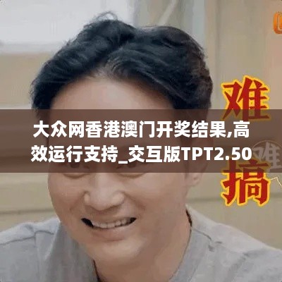 大眾網(wǎng)香港澳門開獎結(jié)果,高效運(yùn)行支持_交互版TPT2.50