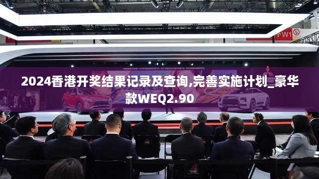 2024香港開獎結(jié)果記錄及查詢,完善實施計劃_豪華款WEQ2.90