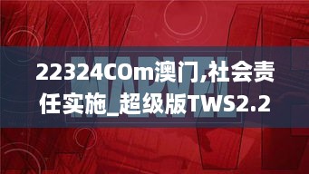 22324COm澳門,社會責(zé)任實施_超級版TWS2.22