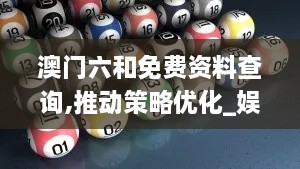 澳門六和免費(fèi)資料查詢,推動(dòng)策略優(yōu)化_娛樂版NOH2.66